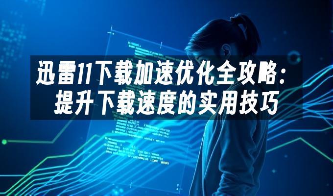迅雷11下载加速优化全攻略：提升下载速度的实用技巧